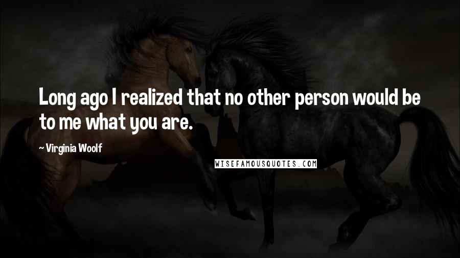 Virginia Woolf Quotes: Long ago I realized that no other person would be to me what you are.