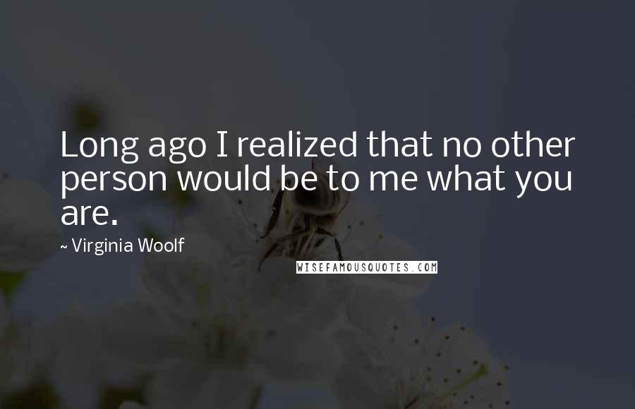 Virginia Woolf Quotes: Long ago I realized that no other person would be to me what you are.