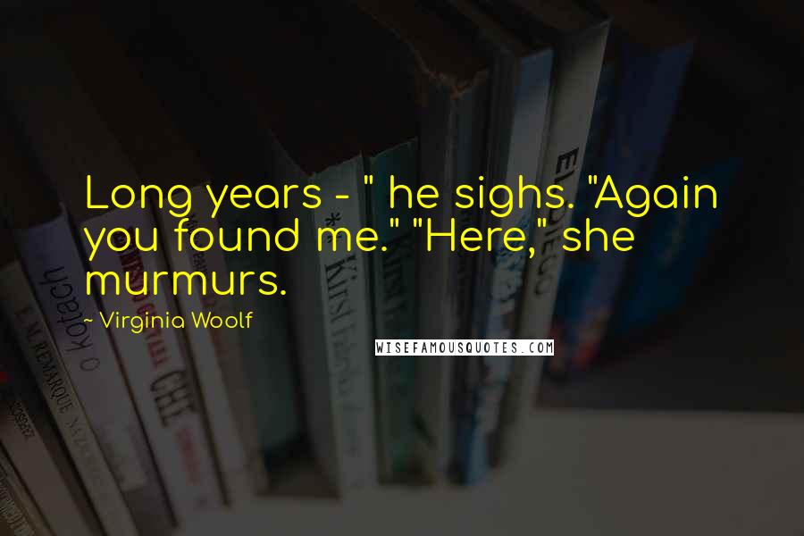 Virginia Woolf Quotes: Long years - " he sighs. "Again you found me." "Here," she murmurs.