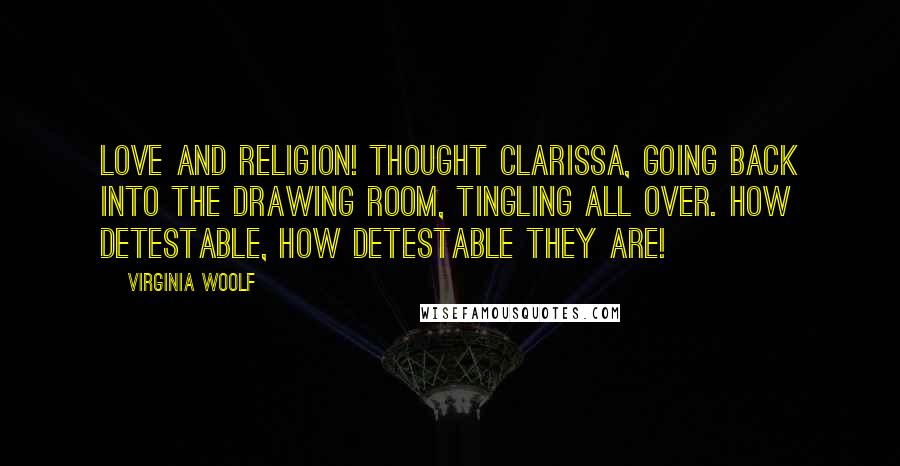 Virginia Woolf Quotes: Love and religion! thought Clarissa, going back into the drawing room, tingling all over. How detestable, how detestable they are!