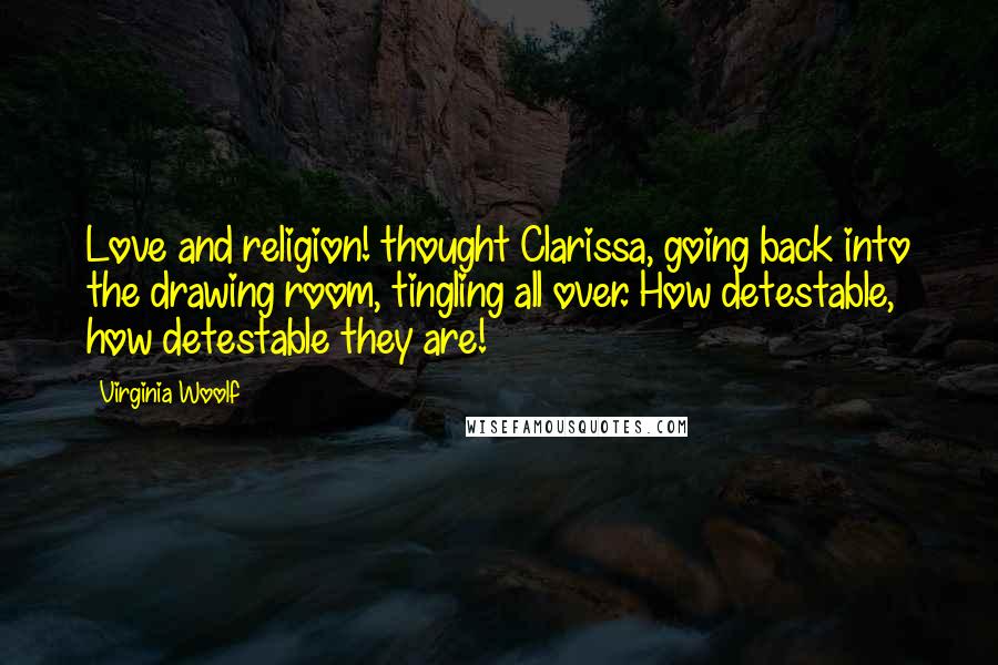 Virginia Woolf Quotes: Love and religion! thought Clarissa, going back into the drawing room, tingling all over. How detestable, how detestable they are!
