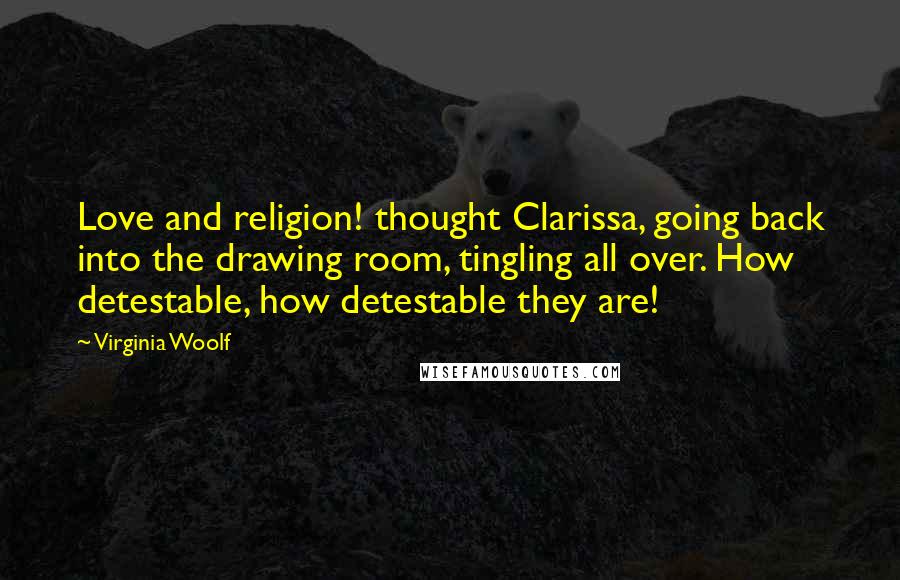 Virginia Woolf Quotes: Love and religion! thought Clarissa, going back into the drawing room, tingling all over. How detestable, how detestable they are!