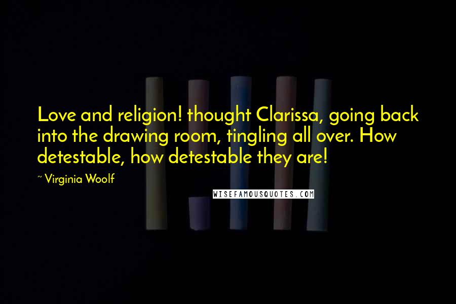 Virginia Woolf Quotes: Love and religion! thought Clarissa, going back into the drawing room, tingling all over. How detestable, how detestable they are!