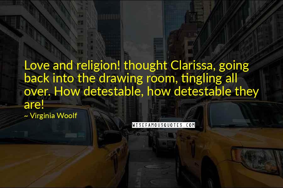 Virginia Woolf Quotes: Love and religion! thought Clarissa, going back into the drawing room, tingling all over. How detestable, how detestable they are!