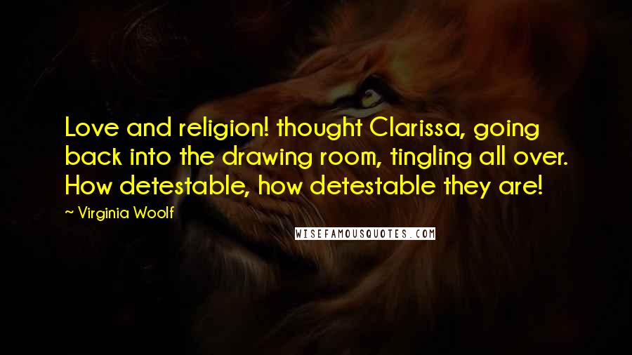 Virginia Woolf Quotes: Love and religion! thought Clarissa, going back into the drawing room, tingling all over. How detestable, how detestable they are!
