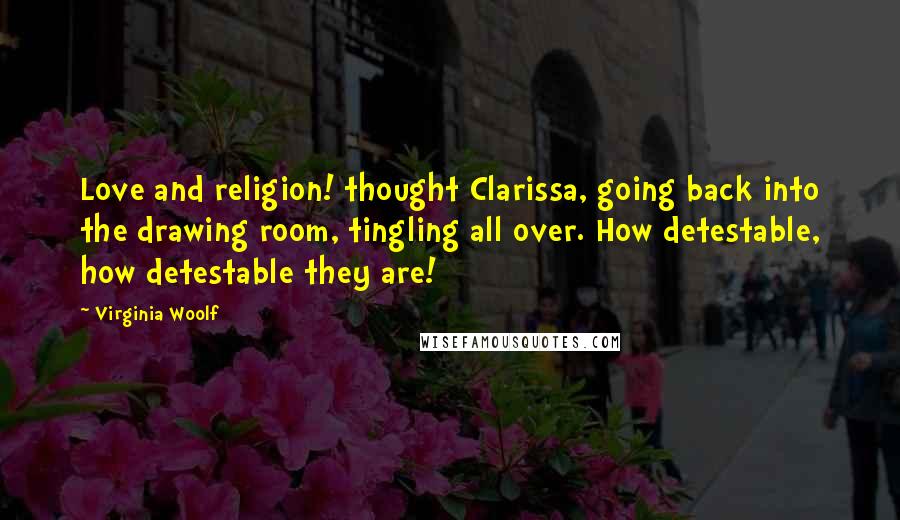 Virginia Woolf Quotes: Love and religion! thought Clarissa, going back into the drawing room, tingling all over. How detestable, how detestable they are!