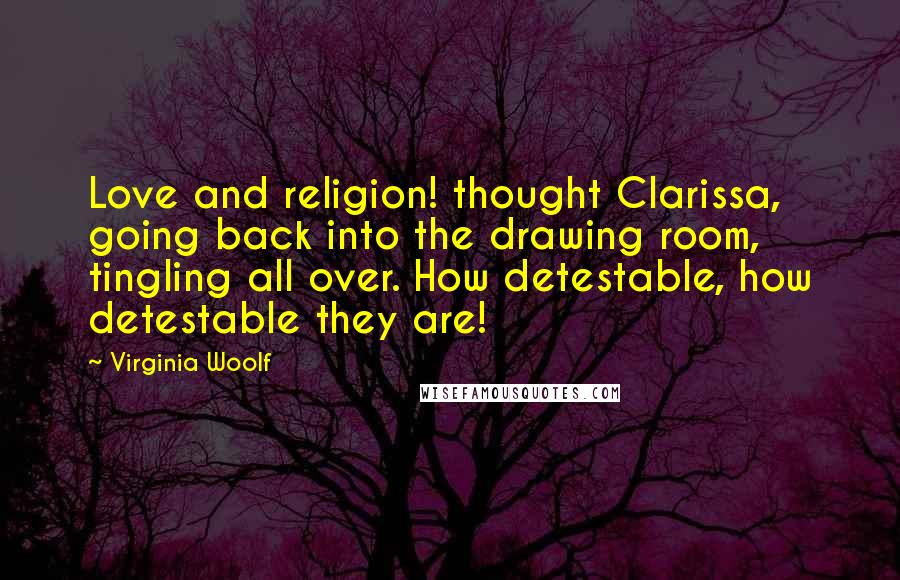 Virginia Woolf Quotes: Love and religion! thought Clarissa, going back into the drawing room, tingling all over. How detestable, how detestable they are!
