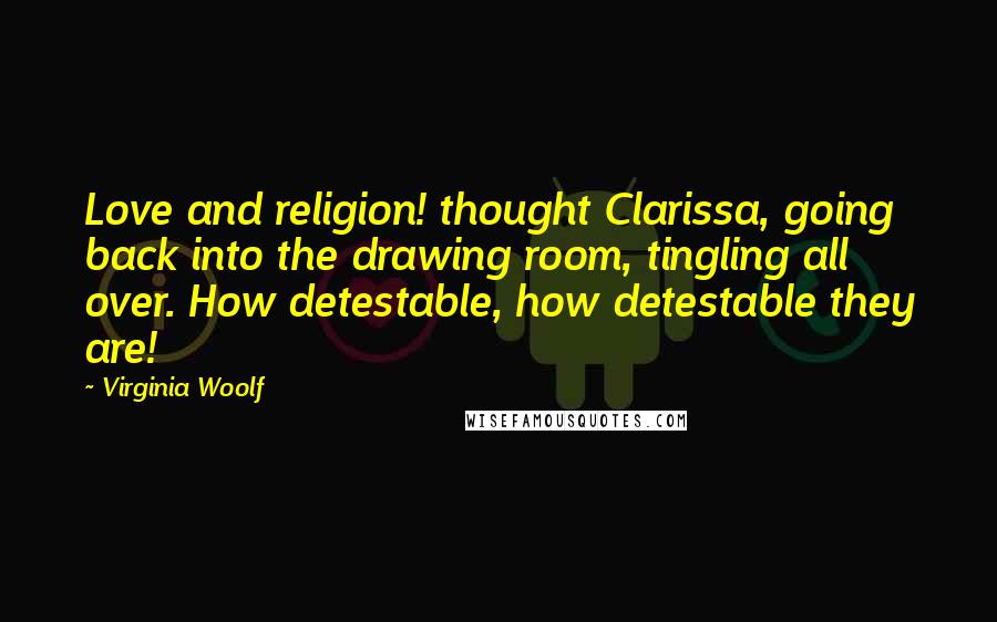 Virginia Woolf Quotes: Love and religion! thought Clarissa, going back into the drawing room, tingling all over. How detestable, how detestable they are!