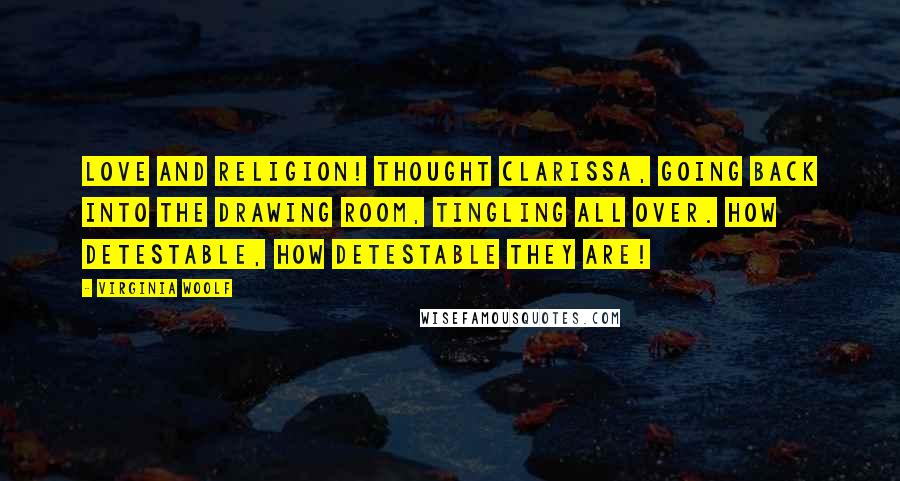 Virginia Woolf Quotes: Love and religion! thought Clarissa, going back into the drawing room, tingling all over. How detestable, how detestable they are!