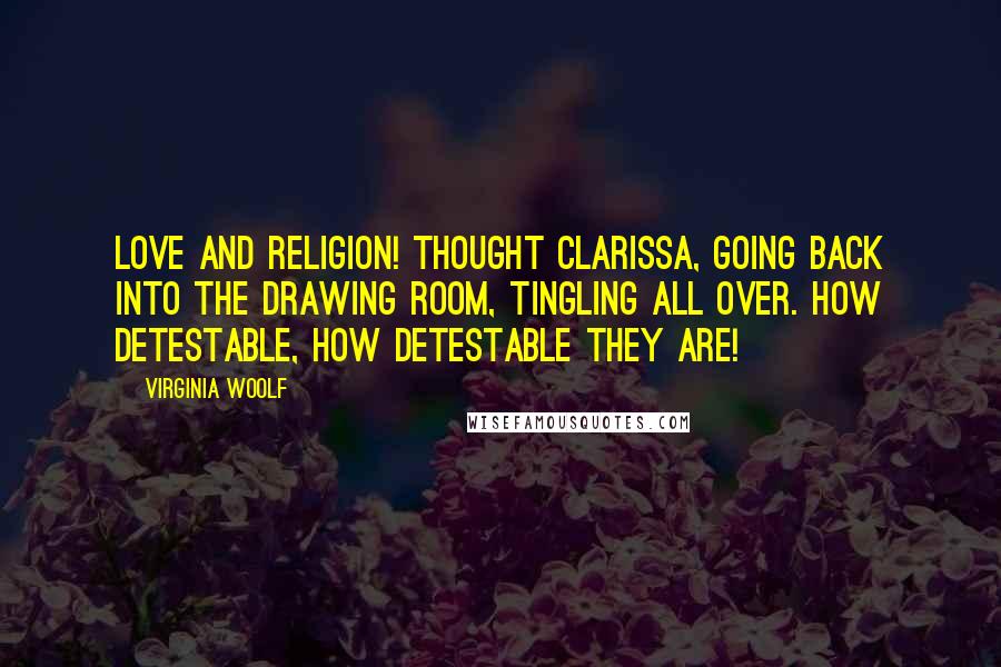 Virginia Woolf Quotes: Love and religion! thought Clarissa, going back into the drawing room, tingling all over. How detestable, how detestable they are!