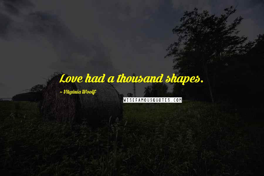 Virginia Woolf Quotes: Love had a thousand shapes.