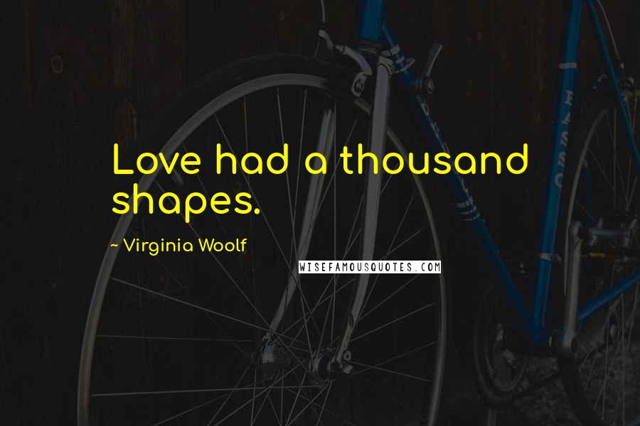 Virginia Woolf Quotes: Love had a thousand shapes.