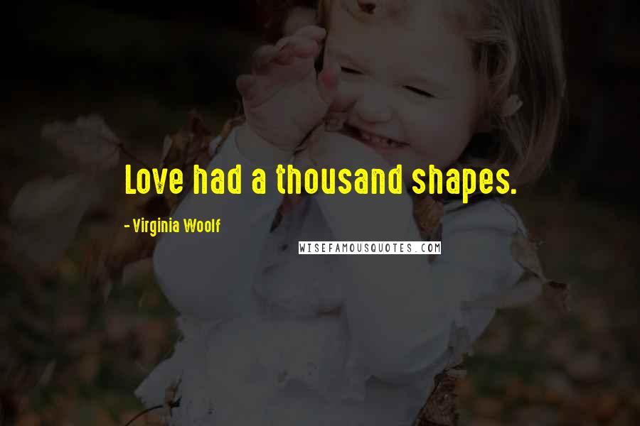 Virginia Woolf Quotes: Love had a thousand shapes.