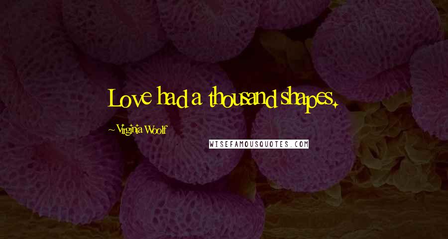 Virginia Woolf Quotes: Love had a thousand shapes.