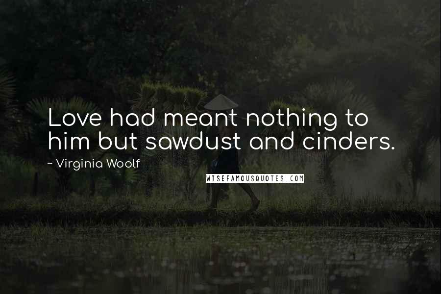 Virginia Woolf Quotes: Love had meant nothing to him but sawdust and cinders.