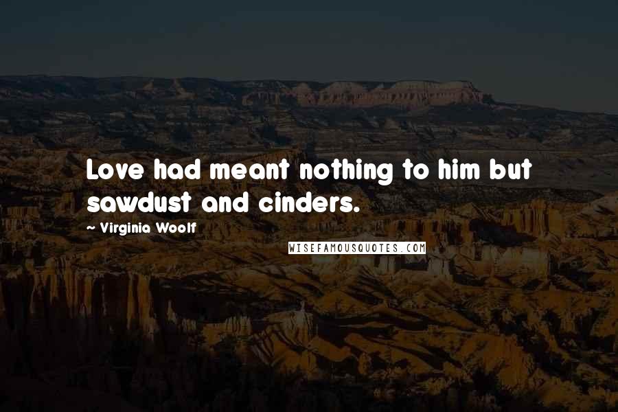 Virginia Woolf Quotes: Love had meant nothing to him but sawdust and cinders.