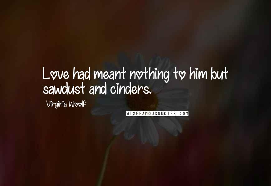 Virginia Woolf Quotes: Love had meant nothing to him but sawdust and cinders.