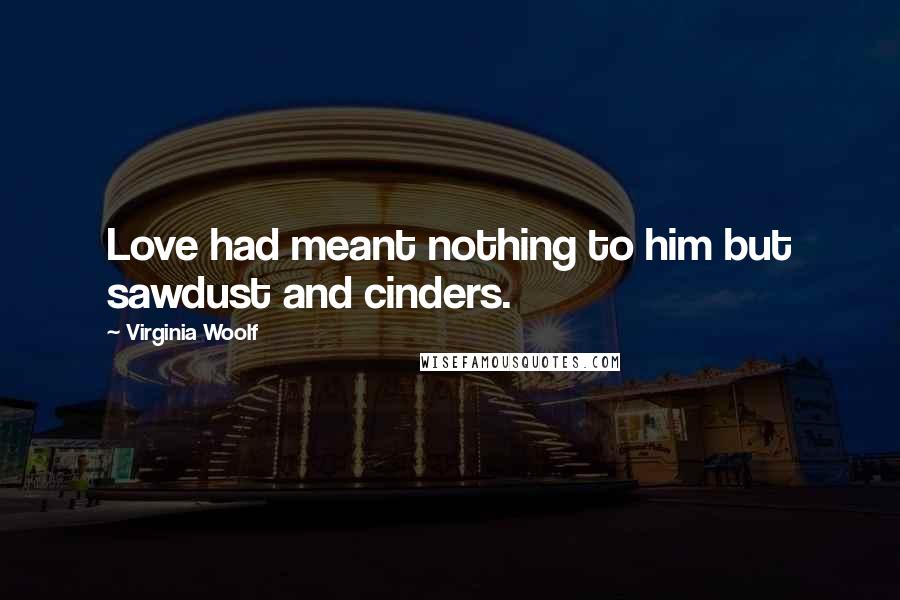 Virginia Woolf Quotes: Love had meant nothing to him but sawdust and cinders.