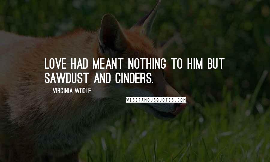 Virginia Woolf Quotes: Love had meant nothing to him but sawdust and cinders.