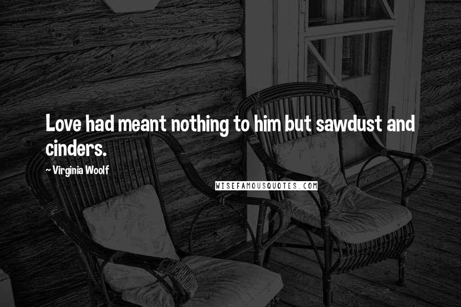 Virginia Woolf Quotes: Love had meant nothing to him but sawdust and cinders.