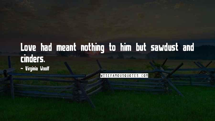 Virginia Woolf Quotes: Love had meant nothing to him but sawdust and cinders.