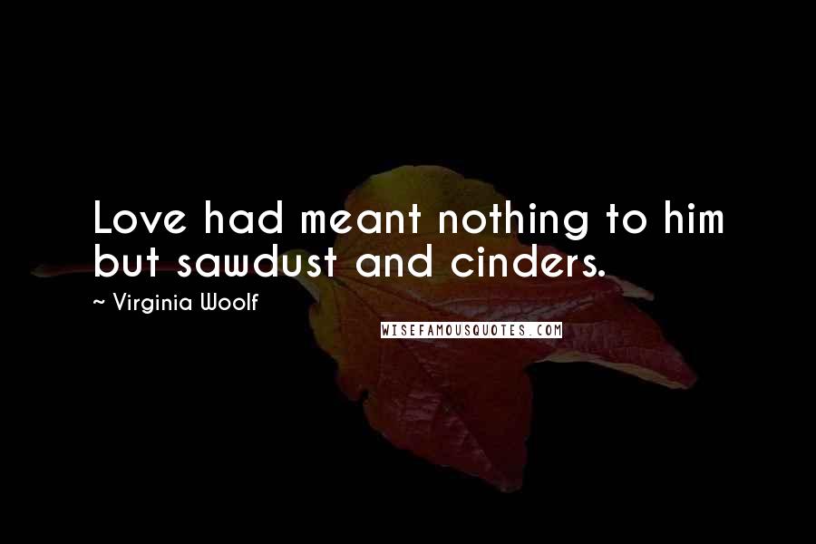 Virginia Woolf Quotes: Love had meant nothing to him but sawdust and cinders.