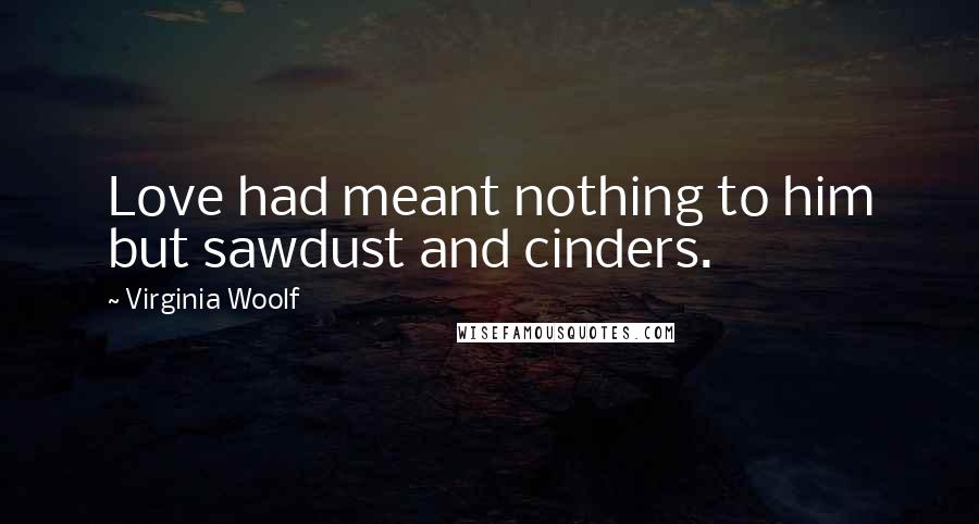 Virginia Woolf Quotes: Love had meant nothing to him but sawdust and cinders.