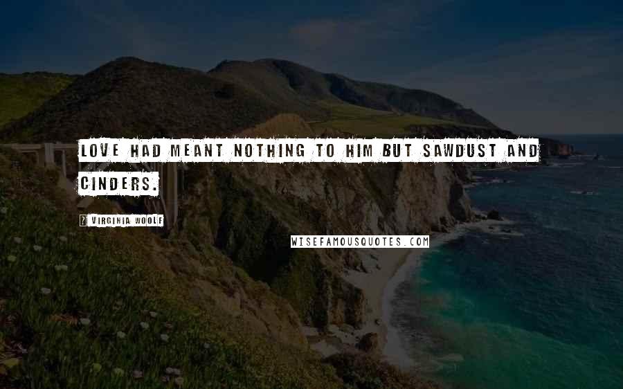 Virginia Woolf Quotes: Love had meant nothing to him but sawdust and cinders.