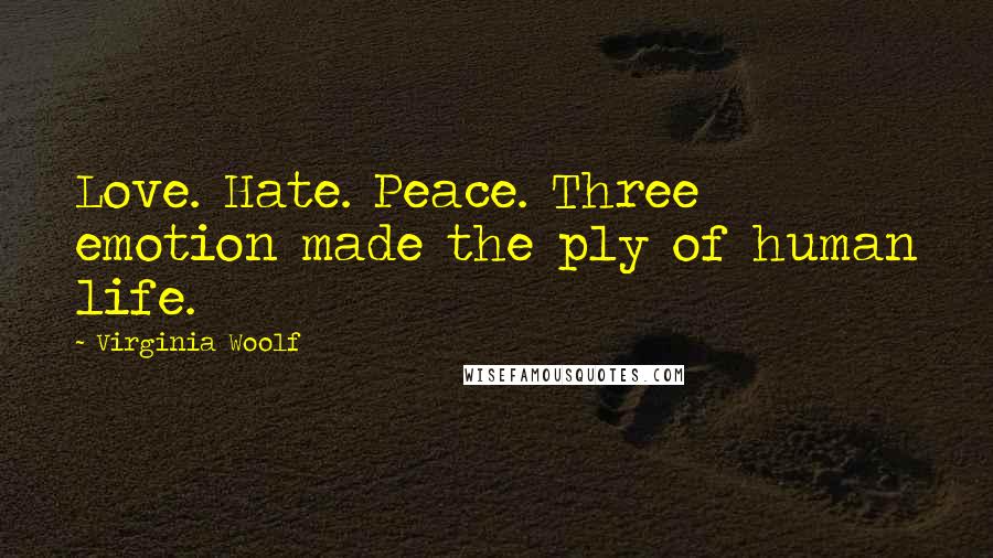 Virginia Woolf Quotes: Love. Hate. Peace. Three emotion made the ply of human life.