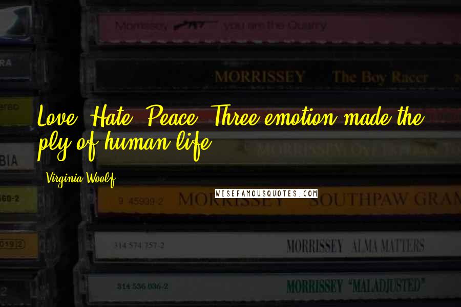 Virginia Woolf Quotes: Love. Hate. Peace. Three emotion made the ply of human life.