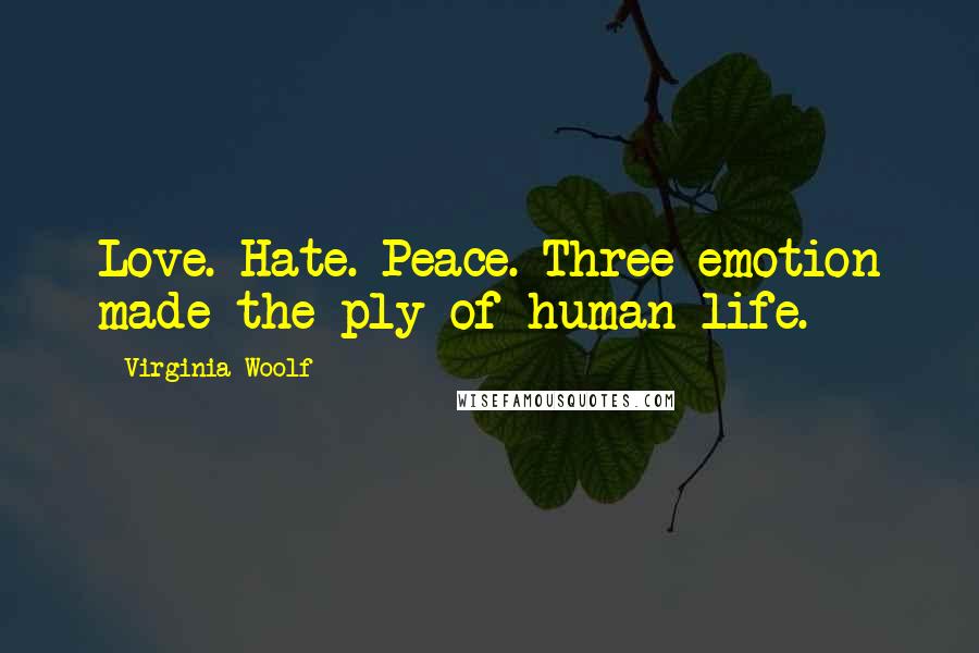 Virginia Woolf Quotes: Love. Hate. Peace. Three emotion made the ply of human life.