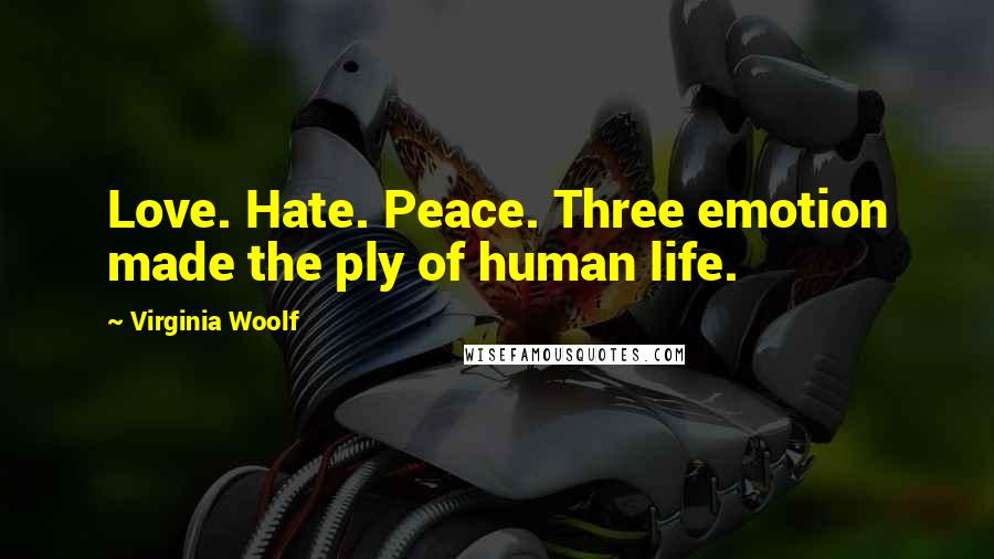 Virginia Woolf Quotes: Love. Hate. Peace. Three emotion made the ply of human life.