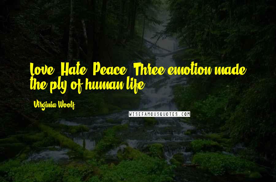 Virginia Woolf Quotes: Love. Hate. Peace. Three emotion made the ply of human life.
