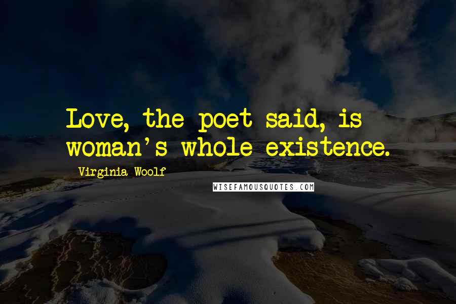 Virginia Woolf Quotes: Love, the poet said, is woman's whole existence.