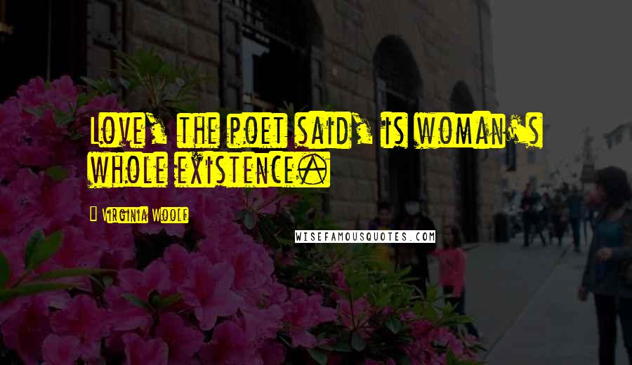 Virginia Woolf Quotes: Love, the poet said, is woman's whole existence.