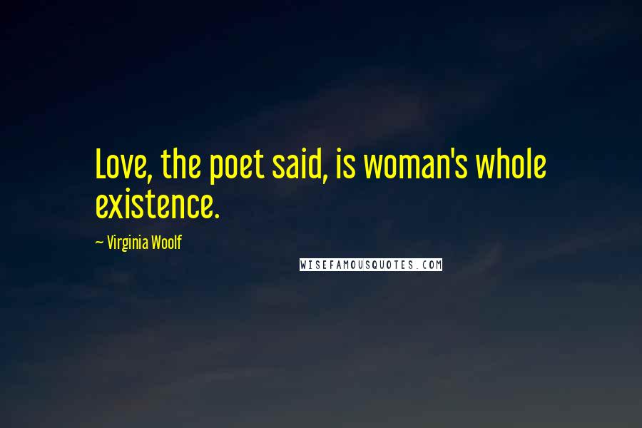 Virginia Woolf Quotes: Love, the poet said, is woman's whole existence.