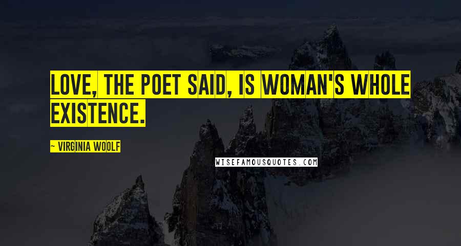 Virginia Woolf Quotes: Love, the poet said, is woman's whole existence.