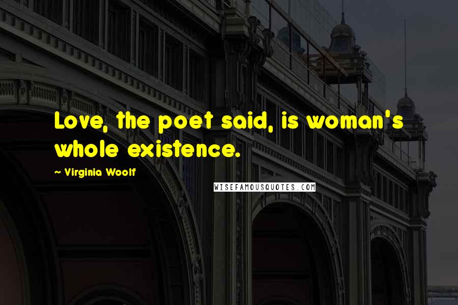 Virginia Woolf Quotes: Love, the poet said, is woman's whole existence.