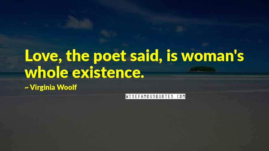 Virginia Woolf Quotes: Love, the poet said, is woman's whole existence.