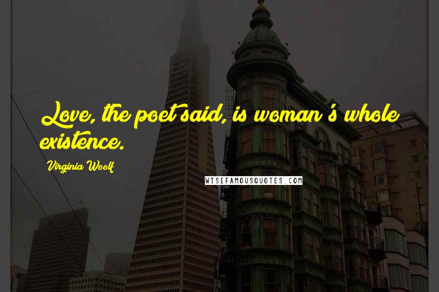 Virginia Woolf Quotes: Love, the poet said, is woman's whole existence.