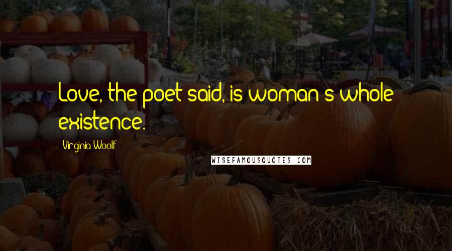 Virginia Woolf Quotes: Love, the poet said, is woman's whole existence.