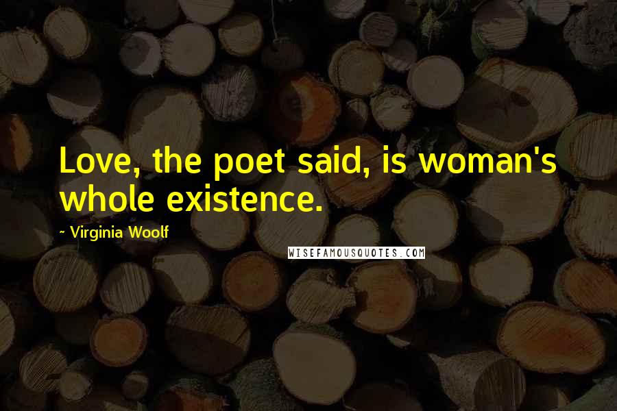 Virginia Woolf Quotes: Love, the poet said, is woman's whole existence.