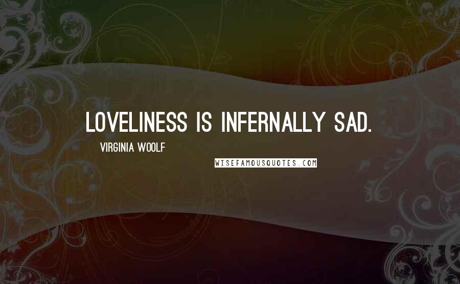 Virginia Woolf Quotes: Loveliness is infernally sad.