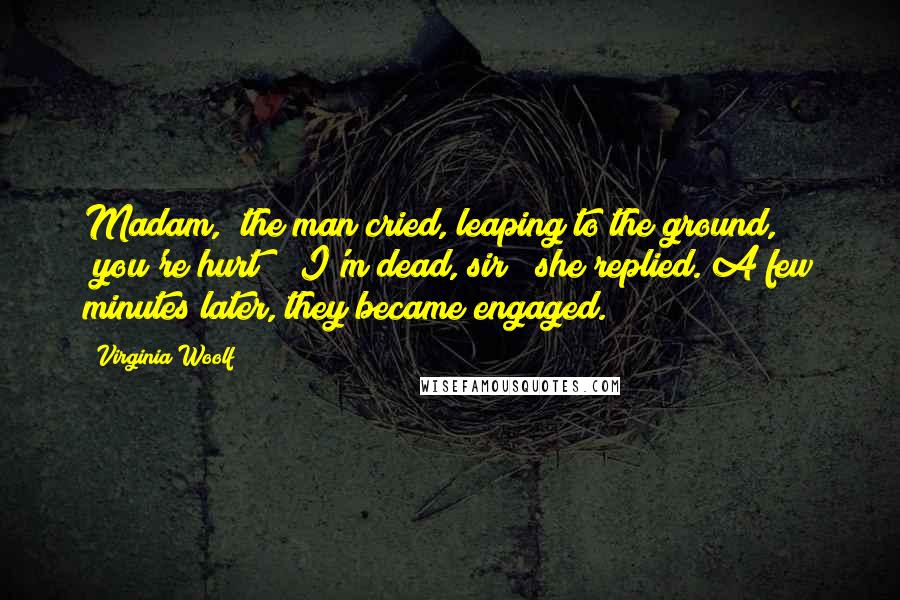 Virginia Woolf Quotes: Madam," the man cried, leaping to the ground, "you're hurt!" "I'm dead, sir!" she replied. A few minutes later, they became engaged.