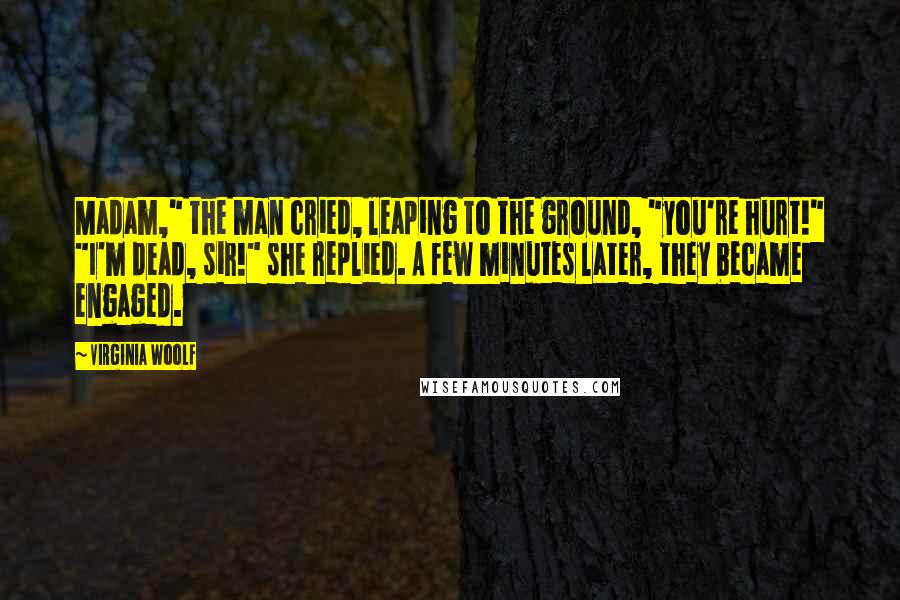 Virginia Woolf Quotes: Madam," the man cried, leaping to the ground, "you're hurt!" "I'm dead, sir!" she replied. A few minutes later, they became engaged.