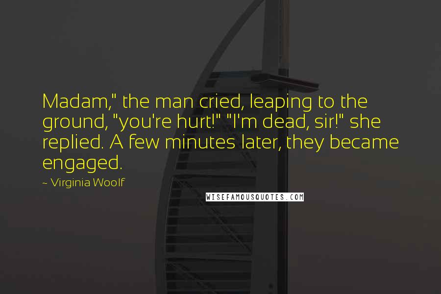 Virginia Woolf Quotes: Madam," the man cried, leaping to the ground, "you're hurt!" "I'm dead, sir!" she replied. A few minutes later, they became engaged.