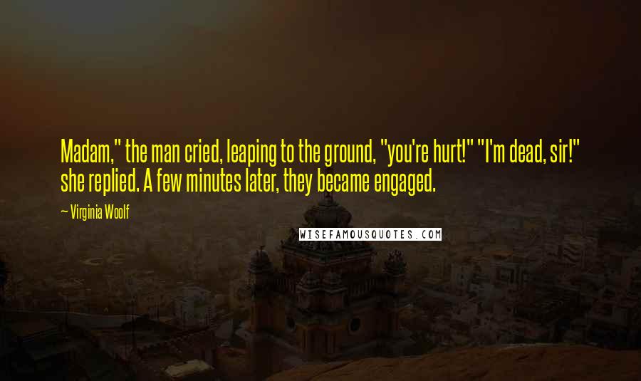 Virginia Woolf Quotes: Madam," the man cried, leaping to the ground, "you're hurt!" "I'm dead, sir!" she replied. A few minutes later, they became engaged.