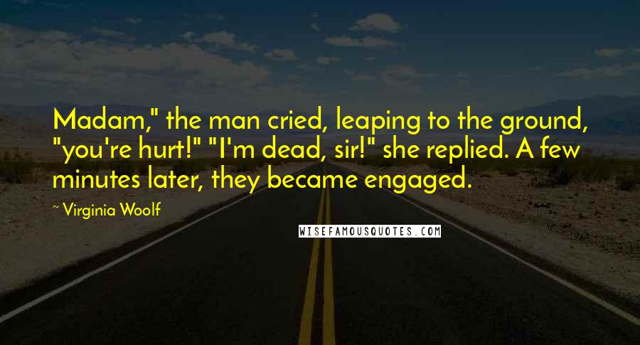 Virginia Woolf Quotes: Madam," the man cried, leaping to the ground, "you're hurt!" "I'm dead, sir!" she replied. A few minutes later, they became engaged.