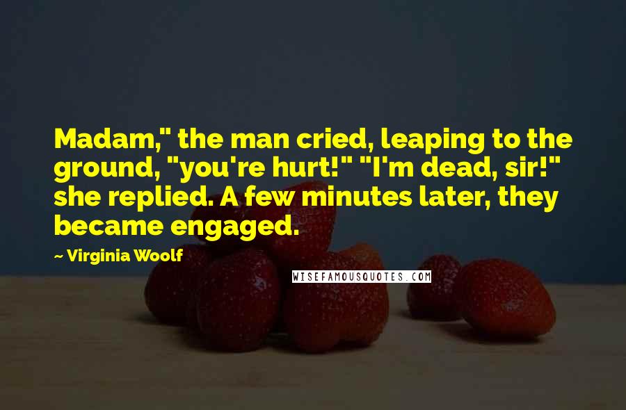 Virginia Woolf Quotes: Madam," the man cried, leaping to the ground, "you're hurt!" "I'm dead, sir!" she replied. A few minutes later, they became engaged.