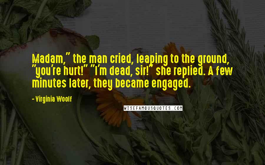 Virginia Woolf Quotes: Madam," the man cried, leaping to the ground, "you're hurt!" "I'm dead, sir!" she replied. A few minutes later, they became engaged.